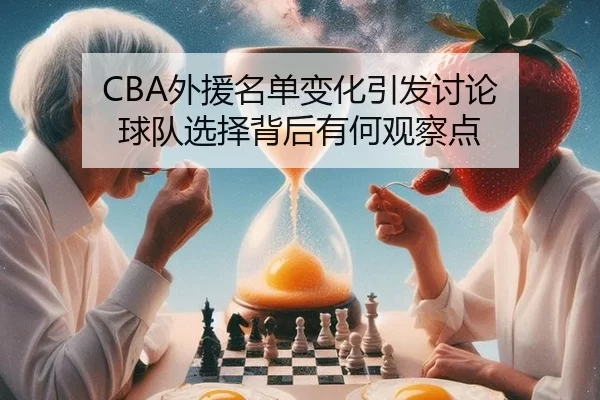 CBA外援名单变化引发讨论 球队选择背后有何观察点