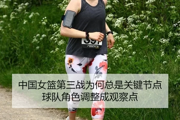 中国女篮第三战为何总是关键节点 球队角色调整成观察点